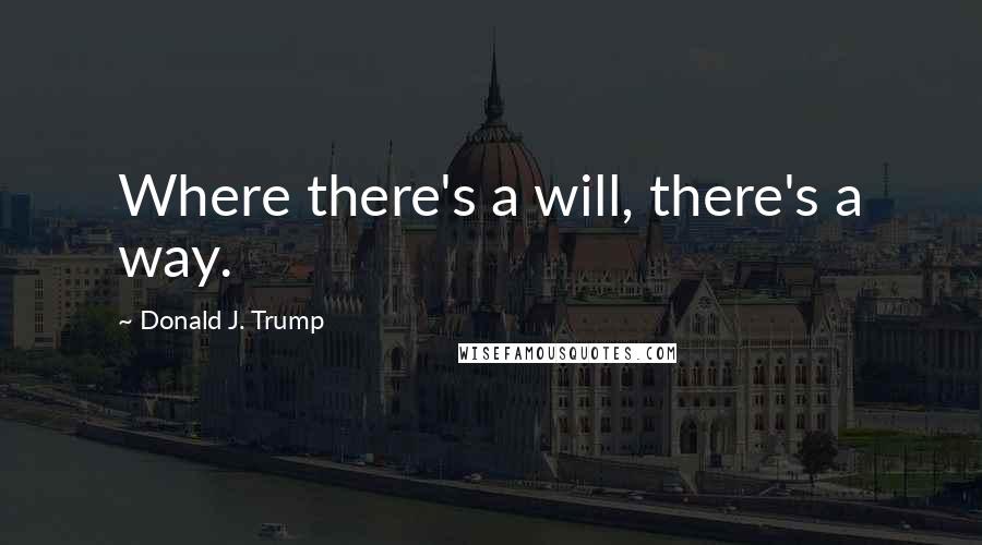 Donald J. Trump Quotes: Where there's a will, there's a way.