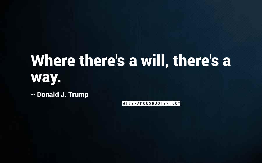 Donald J. Trump Quotes: Where there's a will, there's a way.