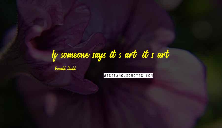 Donald Judd Quotes: If someone says it's art, it's art.