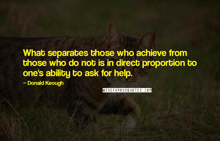 Donald Keough Quotes: What separates those who achieve from those who do not is in direct proportion to one's ability to ask for help.