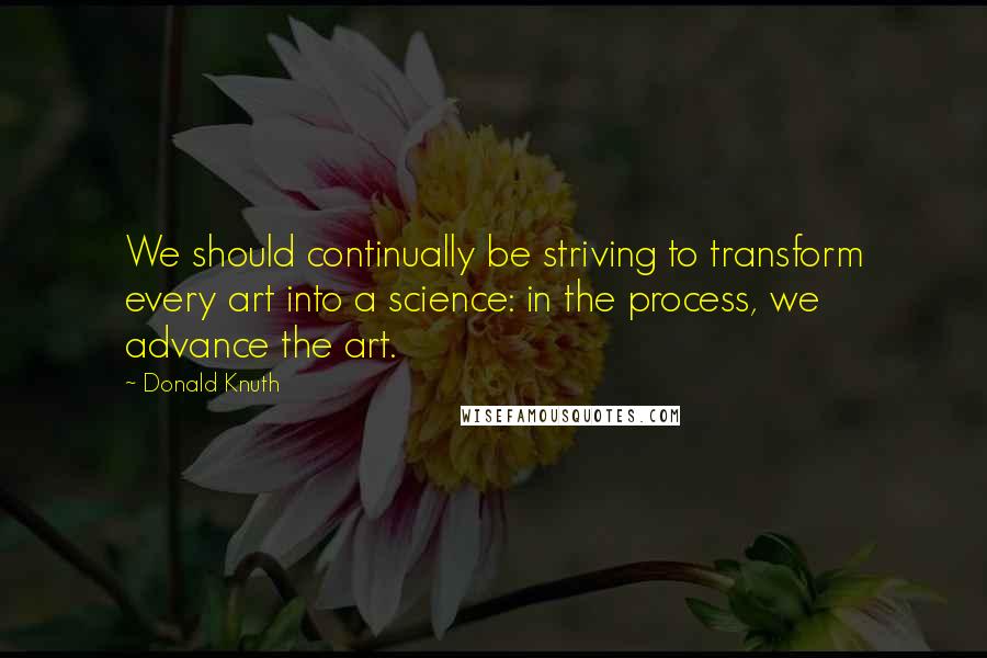 Donald Knuth Quotes: We should continually be striving to transform every art into a science: in the process, we advance the art.