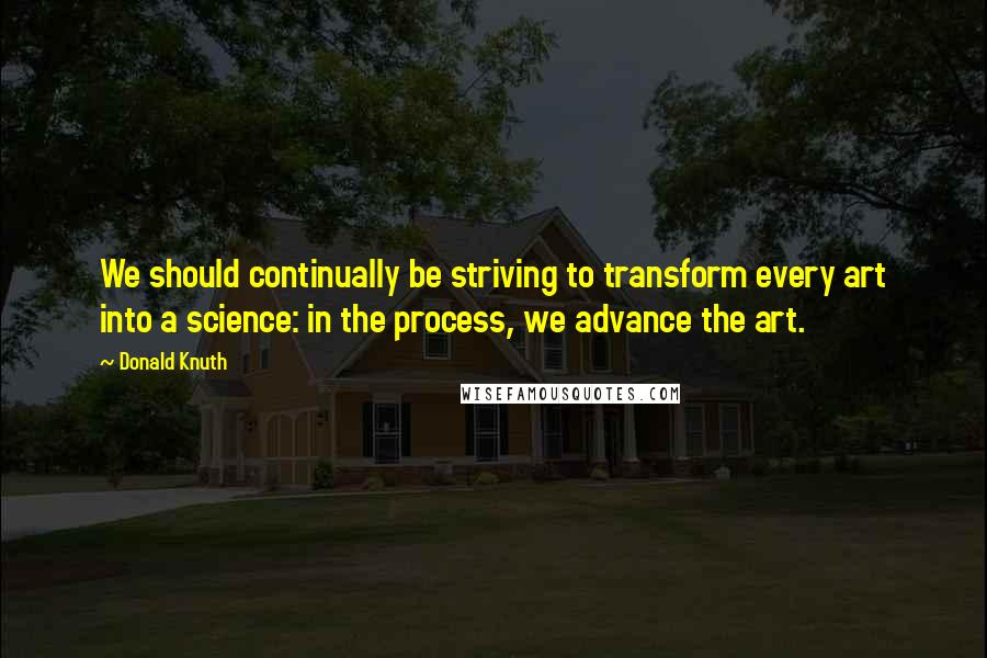 Donald Knuth Quotes: We should continually be striving to transform every art into a science: in the process, we advance the art.