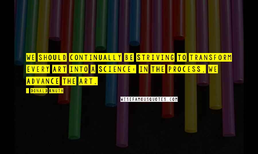 Donald Knuth Quotes: We should continually be striving to transform every art into a science: in the process, we advance the art.