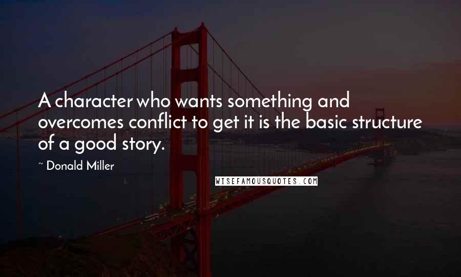 Donald Miller Quotes: A character who wants something and overcomes conflict to get it is the basic structure of a good story.