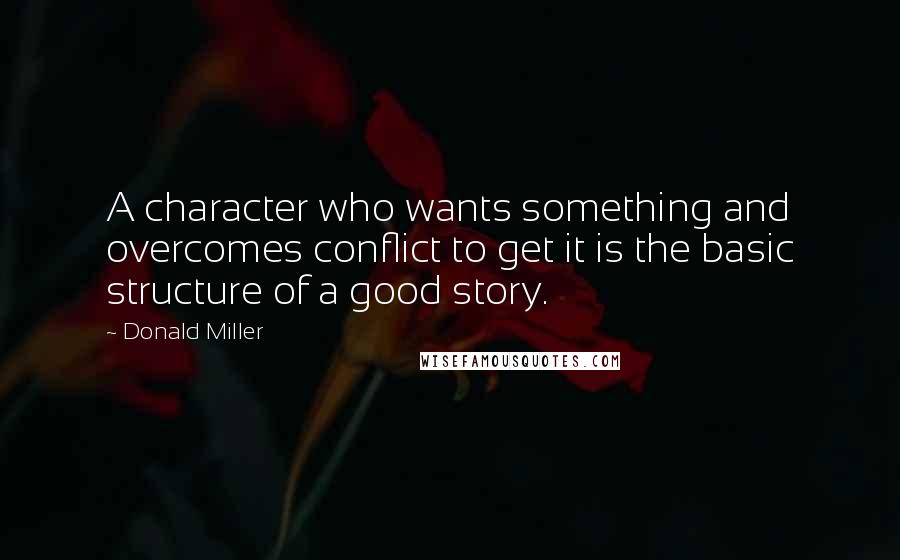 Donald Miller Quotes: A character who wants something and overcomes conflict to get it is the basic structure of a good story.