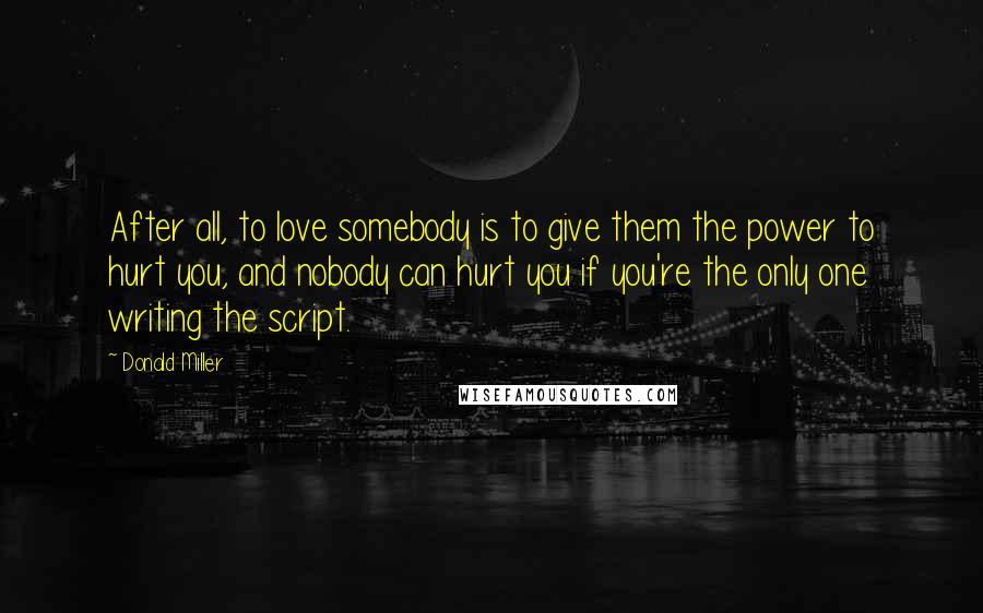 Donald Miller Quotes: After all, to love somebody is to give them the power to hurt you, and nobody can hurt you if you're the only one writing the script.