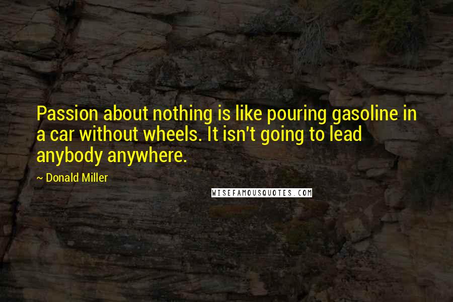 Donald Miller Quotes: Passion about nothing is like pouring gasoline in a car without wheels. It isn't going to lead anybody anywhere.