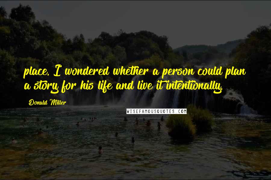 Donald Miller Quotes: place. I wondered whether a person could plan a story for his life and live it intentionally.