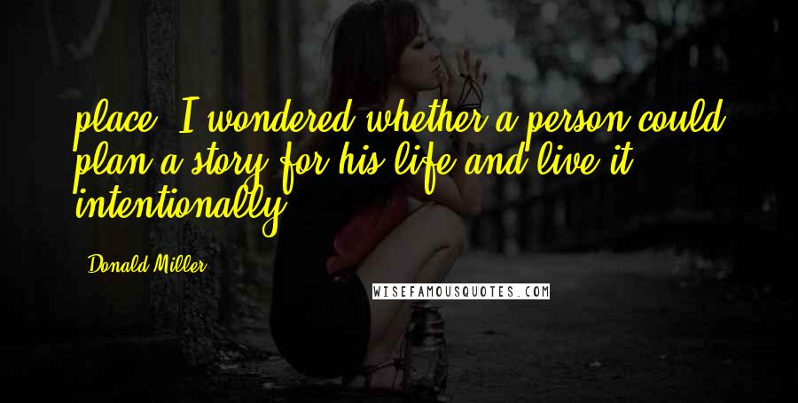Donald Miller Quotes: place. I wondered whether a person could plan a story for his life and live it intentionally.