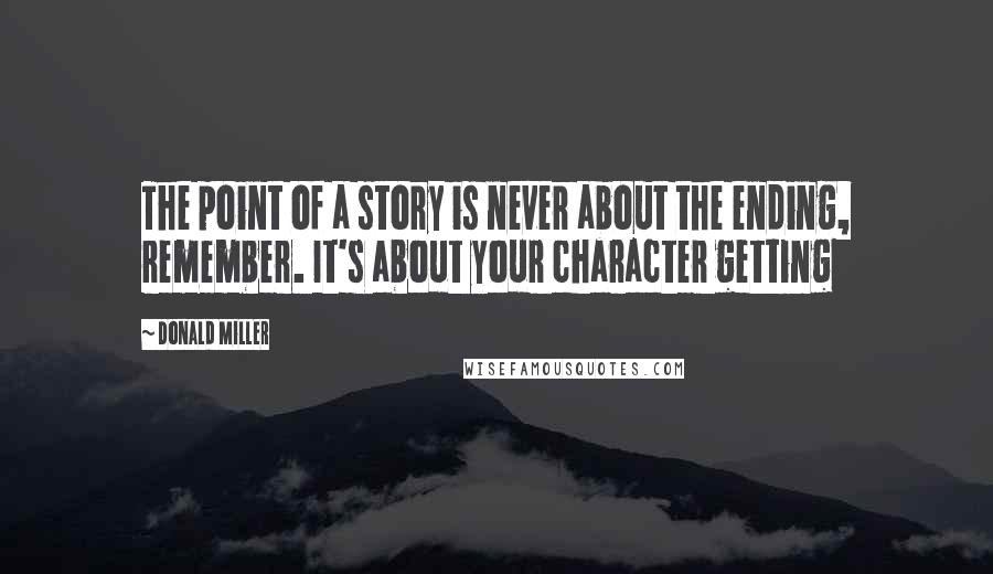 Donald Miller Quotes: The point of a story is never about the ending, remember. It's about your character getting