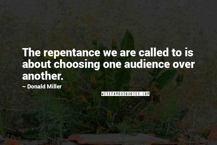 Donald Miller Quotes: The repentance we are called to is about choosing one audience over another.