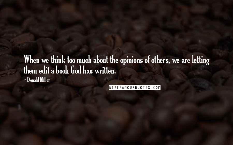 Donald Miller Quotes: When we think too much about the opinions of others, we are letting them edit a book God has written.