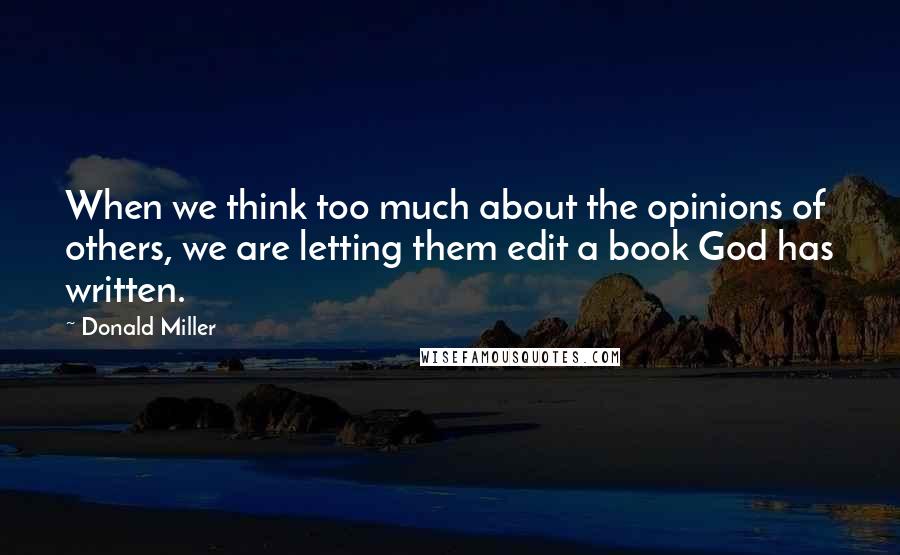 Donald Miller Quotes: When we think too much about the opinions of others, we are letting them edit a book God has written.