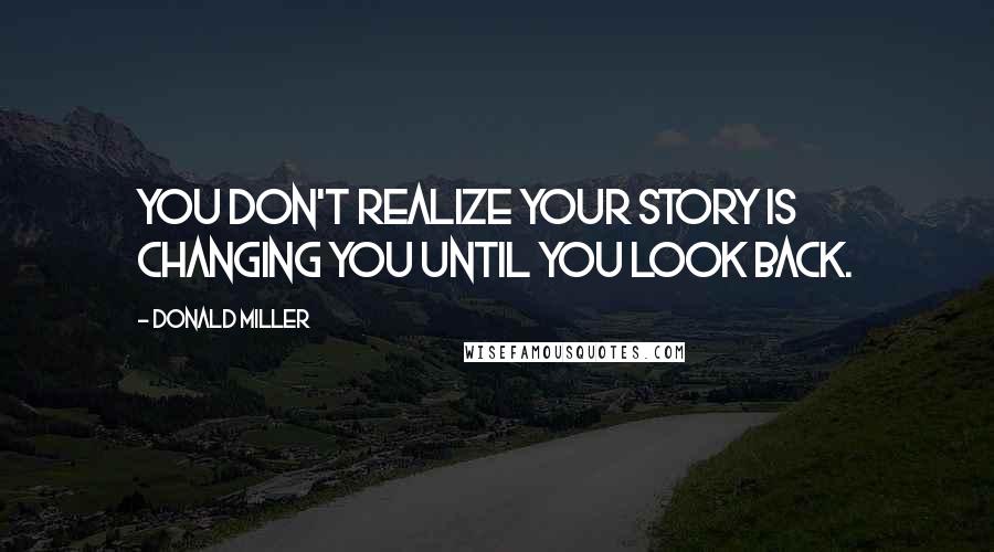 Donald Miller Quotes: You don't realize your story is changing you until you look back.