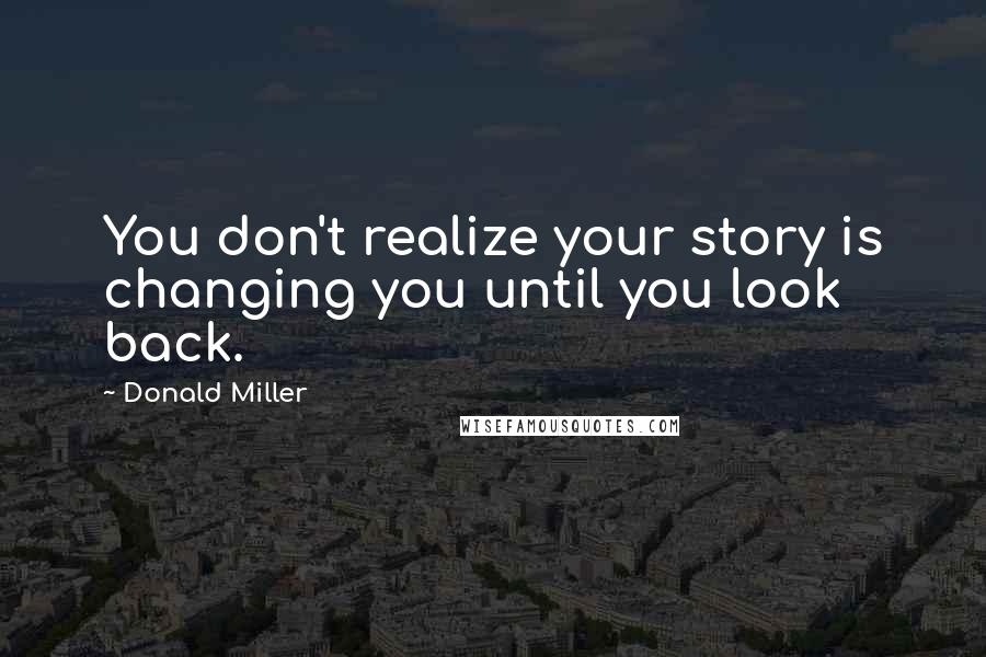 Donald Miller Quotes: You don't realize your story is changing you until you look back.