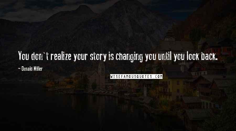 Donald Miller Quotes: You don't realize your story is changing you until you look back.