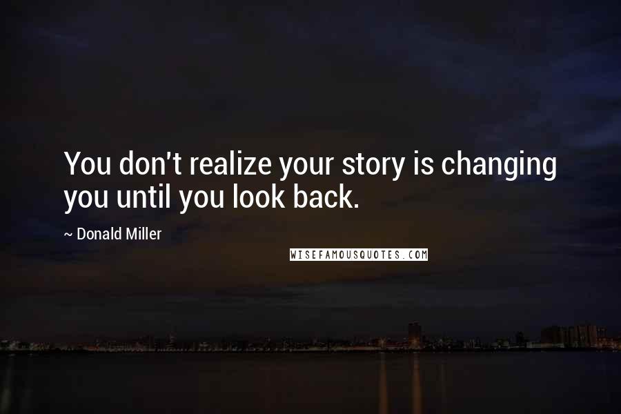 Donald Miller Quotes: You don't realize your story is changing you until you look back.