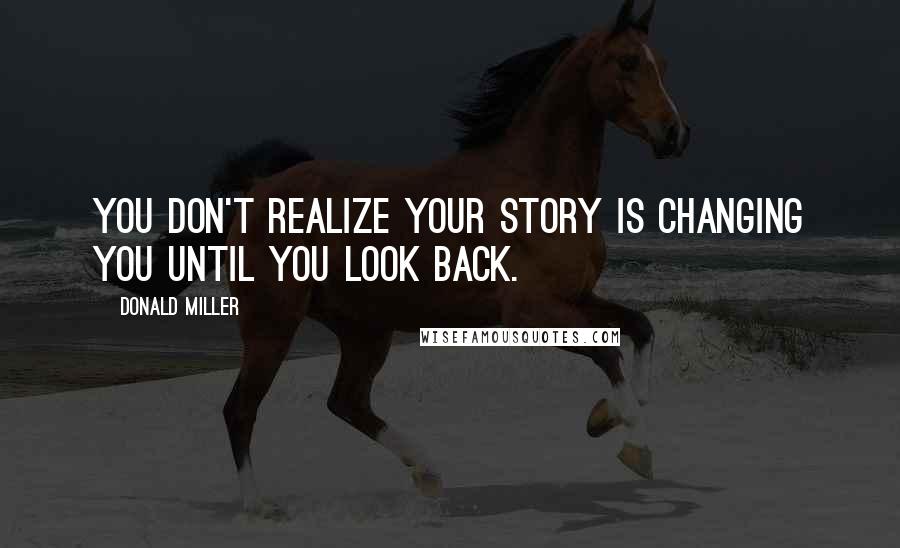 Donald Miller Quotes: You don't realize your story is changing you until you look back.