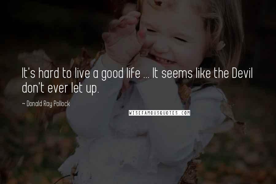 Donald Ray Pollock Quotes: It's hard to live a good life ... It seems like the Devil don't ever let up.