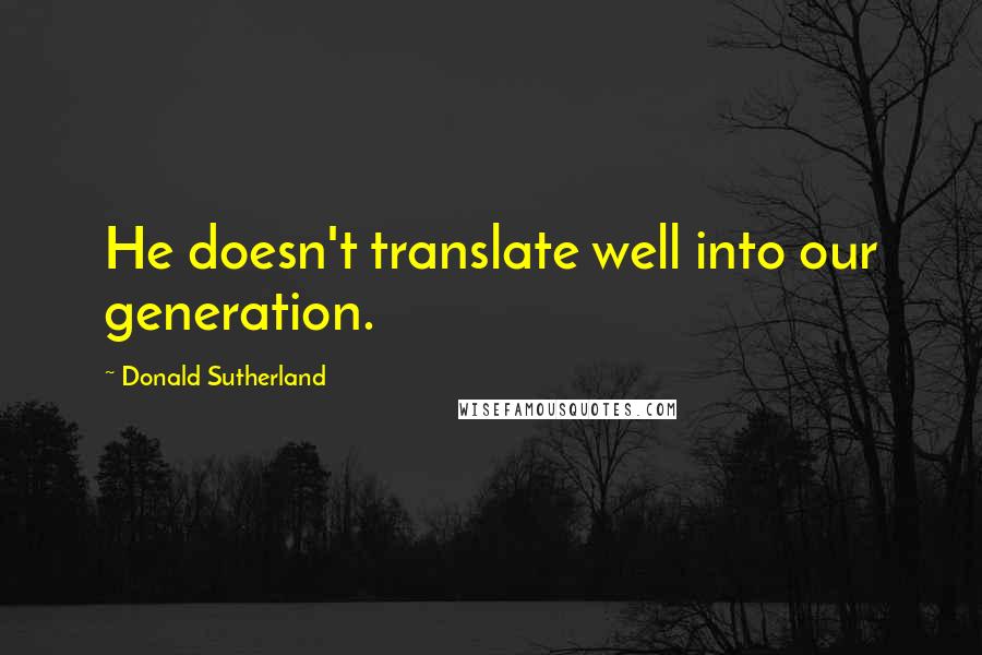 Donald Sutherland Quotes: He doesn't translate well into our generation.