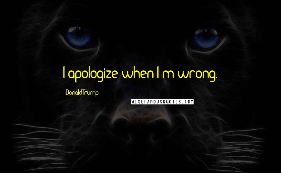 Donald Trump Quotes: I apologize when I'm wrong.