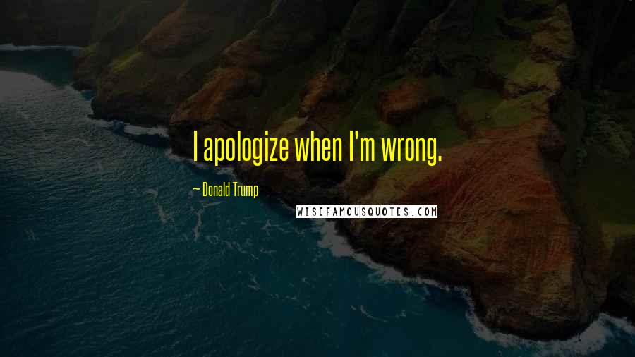 Donald Trump Quotes: I apologize when I'm wrong.