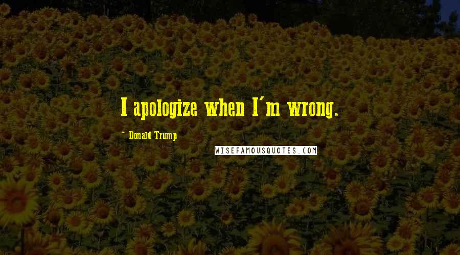 Donald Trump Quotes: I apologize when I'm wrong.