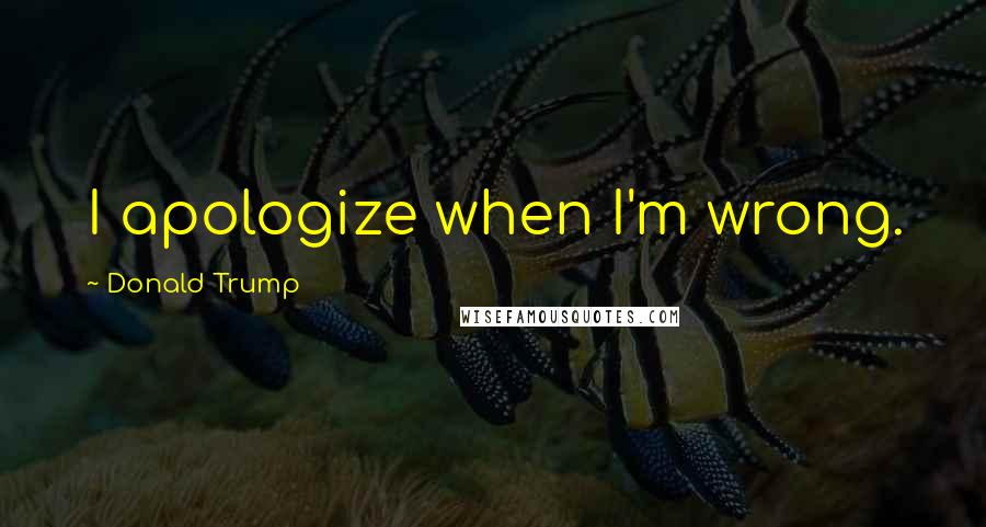 Donald Trump Quotes: I apologize when I'm wrong.