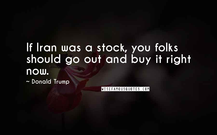 Donald Trump Quotes: If Iran was a stock, you folks should go out and buy it right now.