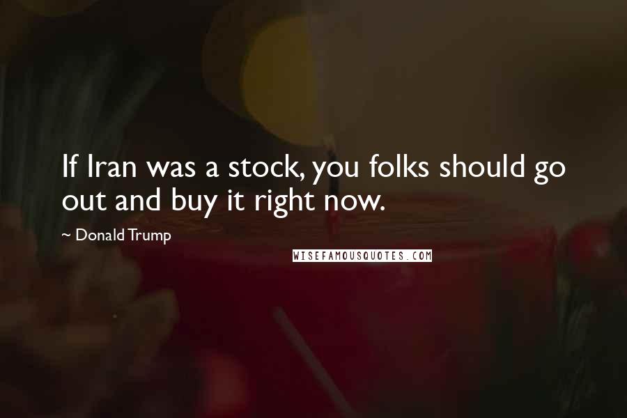 Donald Trump Quotes: If Iran was a stock, you folks should go out and buy it right now.