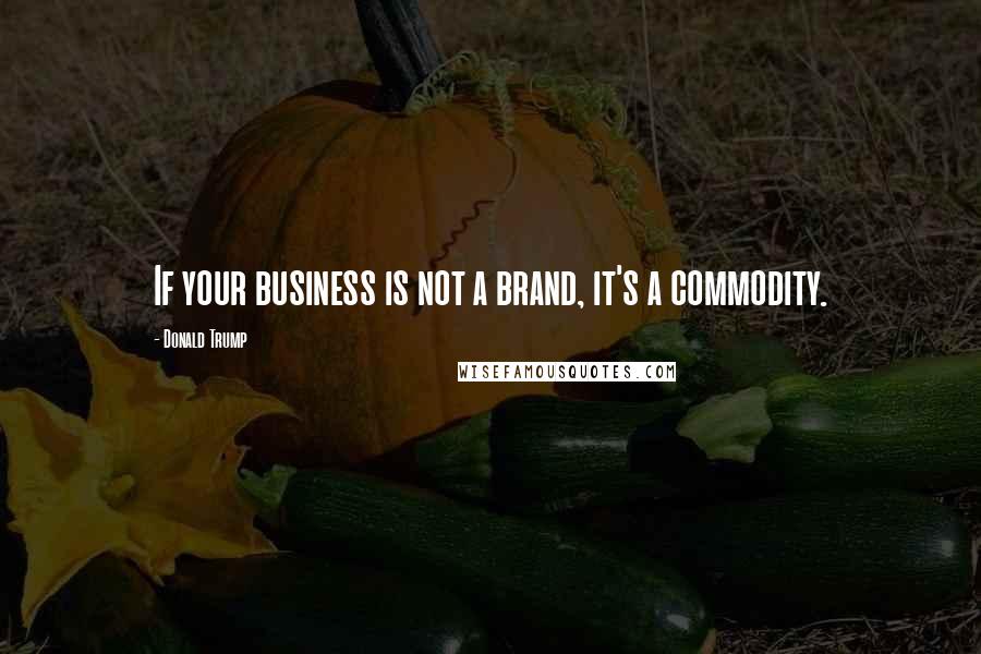 Donald Trump Quotes: If your business is not a brand, it's a commodity.