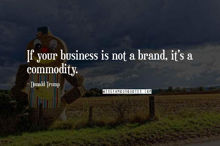 Donald Trump Quotes: If your business is not a brand, it's a commodity.