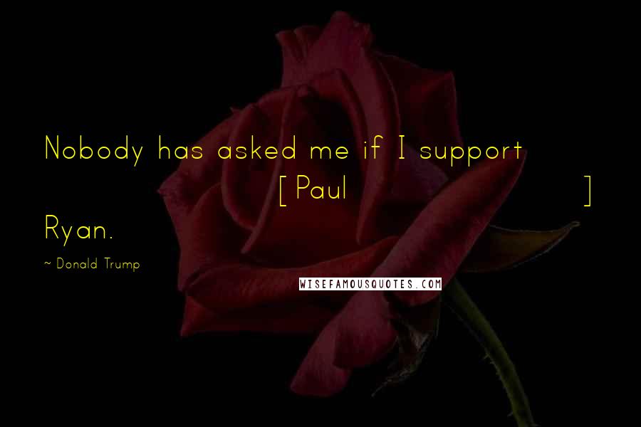 Donald Trump Quotes: Nobody has asked me if I support [Paul] Ryan.