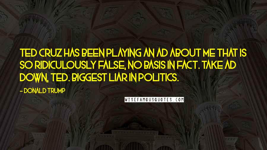 Donald Trump Quotes: Ted Cruz has been playing an ad about me that is so ridiculously false, no basis in fact. Take ad down, Ted. Biggest liar in politics.