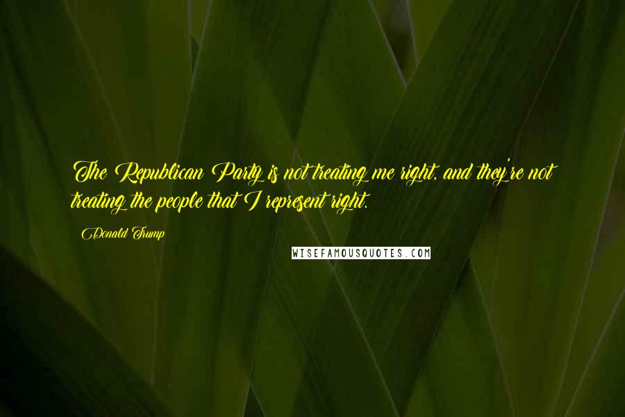 Donald Trump Quotes: The Republican Party is not treating me right, and they're not treating the people that I represent right.