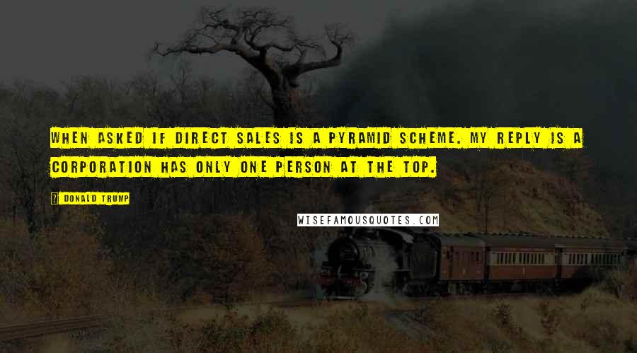 Donald Trump Quotes: When asked if direct sales is a pyramid scheme. My reply is a corporation has only one person at the top.