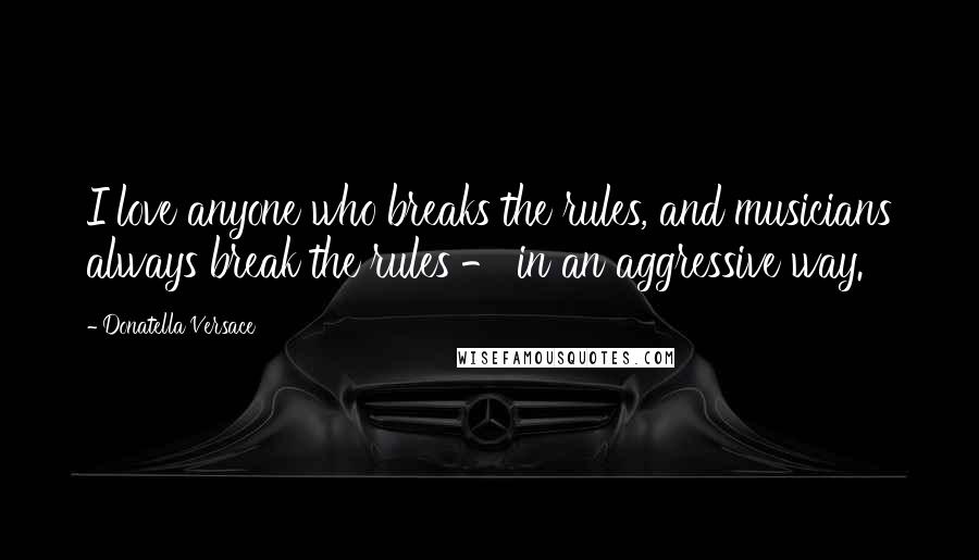 Donatella Versace Quotes: I love anyone who breaks the rules, and musicians always break the rules - in an aggressive way.