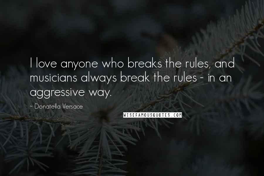 Donatella Versace Quotes: I love anyone who breaks the rules, and musicians always break the rules - in an aggressive way.