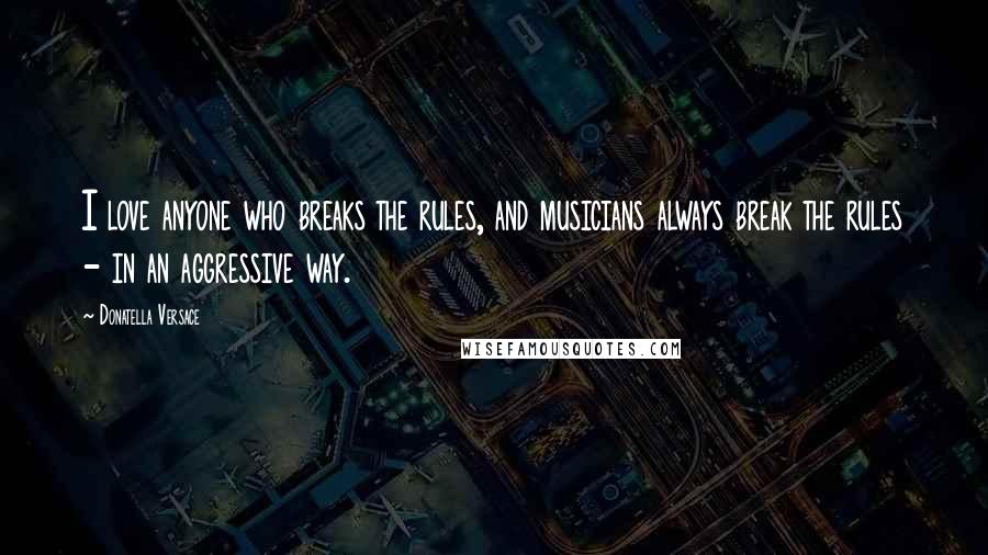 Donatella Versace Quotes: I love anyone who breaks the rules, and musicians always break the rules - in an aggressive way.