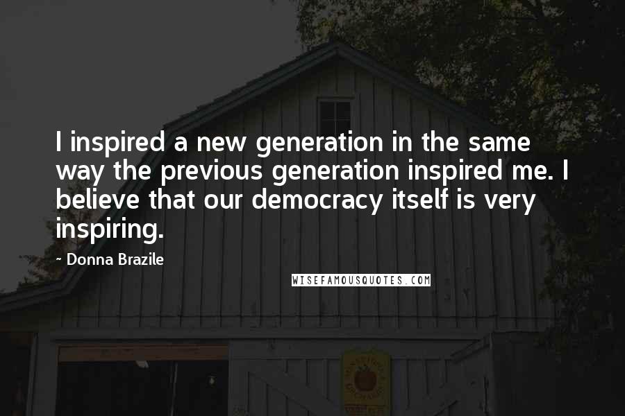 Donna Brazile Quotes: I inspired a new generation in the same way the previous generation inspired me. I believe that our democracy itself is very inspiring.