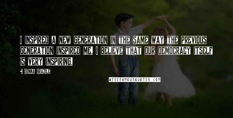 Donna Brazile Quotes: I inspired a new generation in the same way the previous generation inspired me. I believe that our democracy itself is very inspiring.