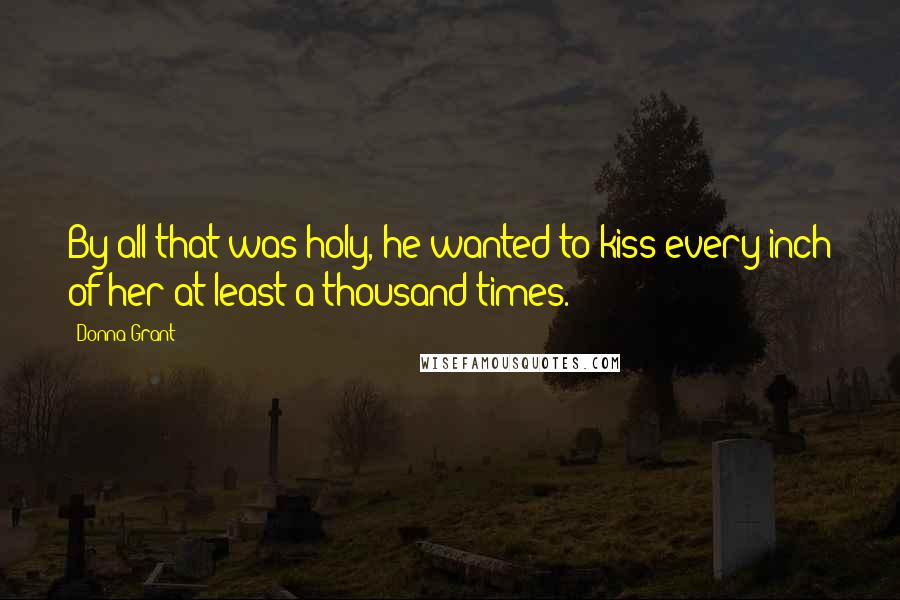 Donna Grant Quotes: By all that was holy, he wanted to kiss every inch of her at least a thousand times.