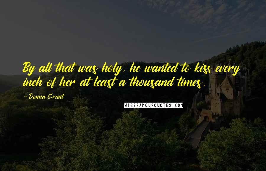 Donna Grant Quotes: By all that was holy, he wanted to kiss every inch of her at least a thousand times.