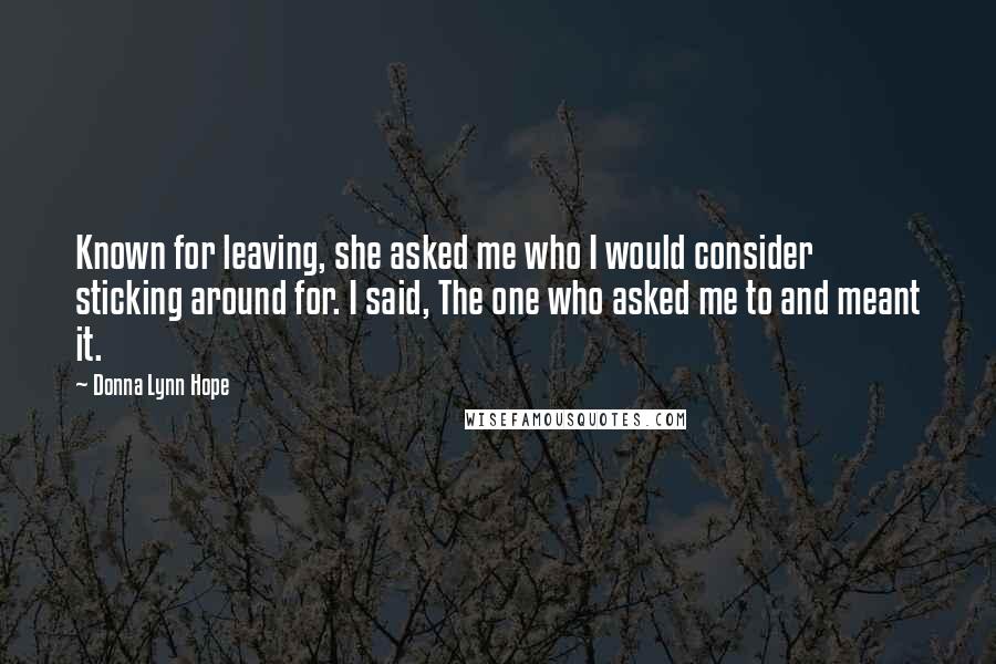 Donna Lynn Hope Quotes: Known for leaving, she asked me who I would consider sticking around for. I said, The one who asked me to and meant it.