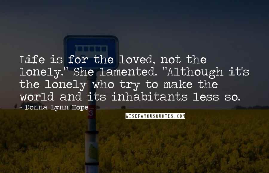 Donna Lynn Hope Quotes: Life is for the loved, not the lonely." She lamented. "Although it's the lonely who try to make the world and its inhabitants less so.