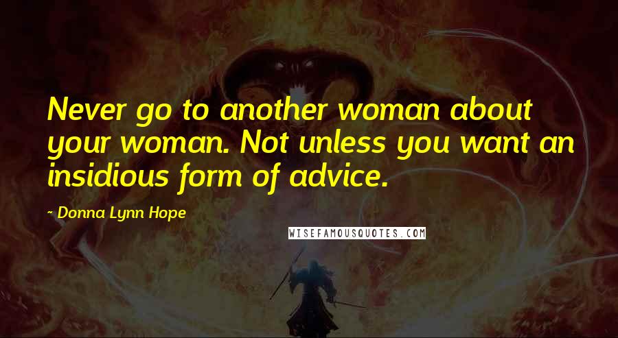 Donna Lynn Hope Quotes: Never go to another woman about your woman. Not unless you want an insidious form of advice.