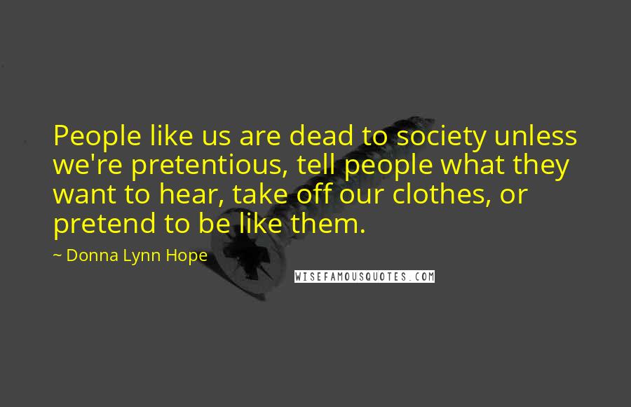 Donna Lynn Hope Quotes: People like us are dead to society unless we're pretentious, tell people what they want to hear, take off our clothes, or pretend to be like them.