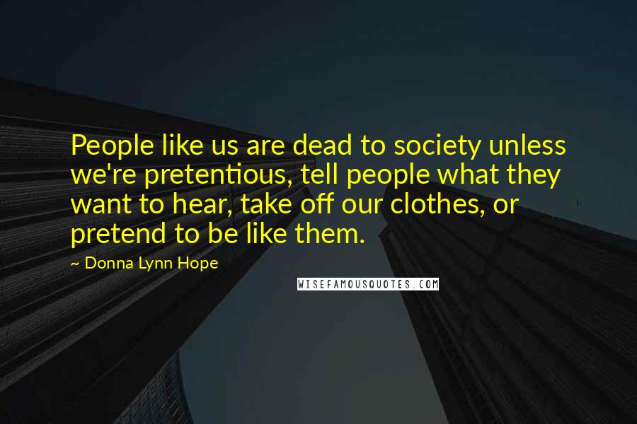 Donna Lynn Hope Quotes: People like us are dead to society unless we're pretentious, tell people what they want to hear, take off our clothes, or pretend to be like them.