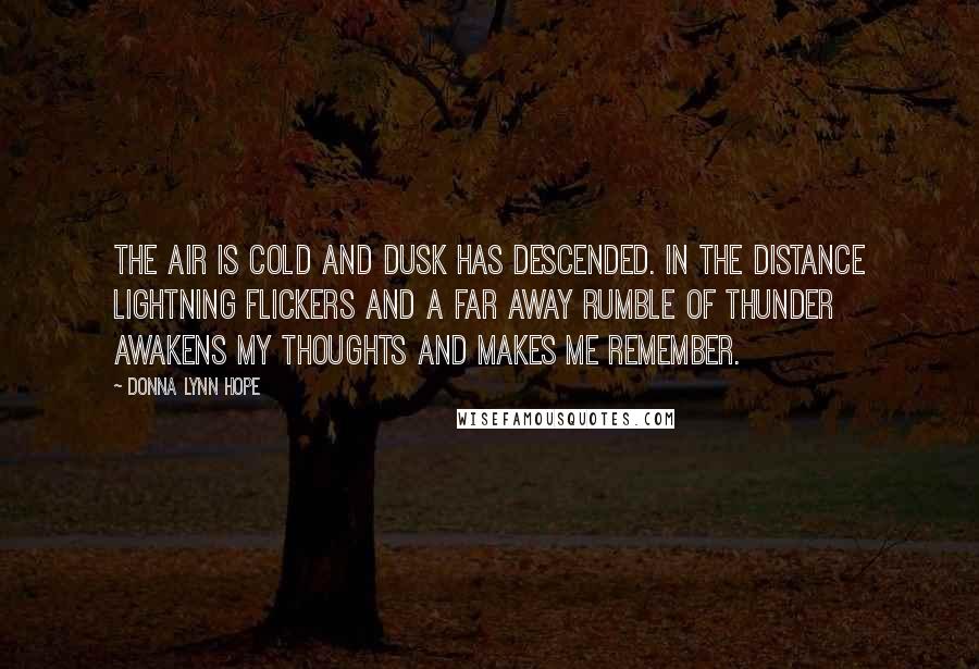 Donna Lynn Hope Quotes: The air is cold and dusk has descended. In the distance lightning flickers and a far away rumble of thunder awakens my thoughts and makes me remember.