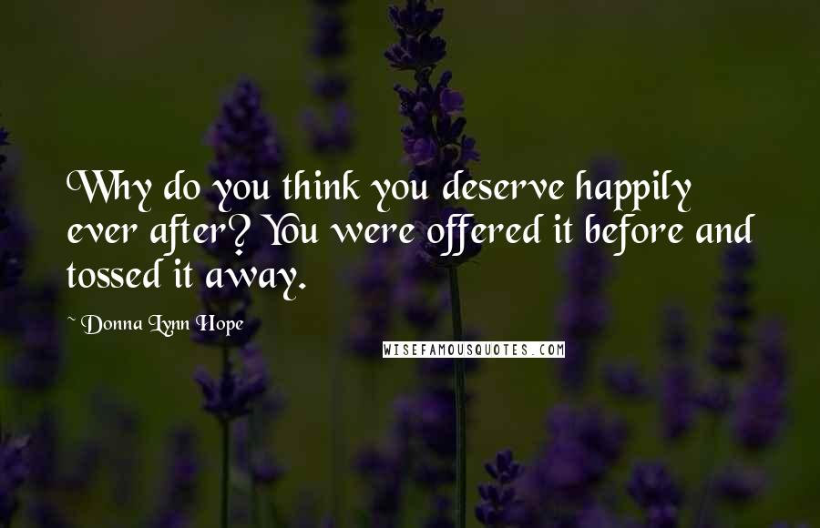 Donna Lynn Hope Quotes: Why do you think you deserve happily ever after? You were offered it before and tossed it away.